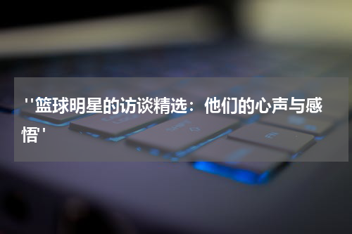  "篮球明星的访谈精选：他们的心声与感悟"