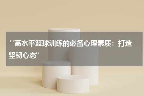  "高水平篮球训练的必备心理素质：打造坚韧心态"