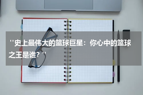  "史上最伟大的篮球巨星：你心中的篮球之王是谁？"