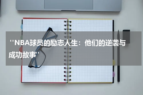  "NBA球员的励志人生：他们的逆袭与成功故事"