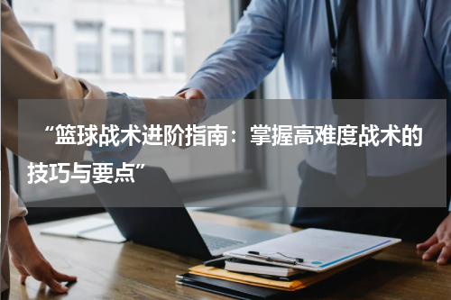  “篮球战术进阶指南：掌握高难度战术的技巧与要点”