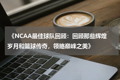  《NCAA最佳球队回顾：回顾那些辉煌岁月和篮球传奇，领略巅峰之美》
