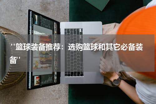  "篮球装备推荐：选购篮球和其它必备装备"