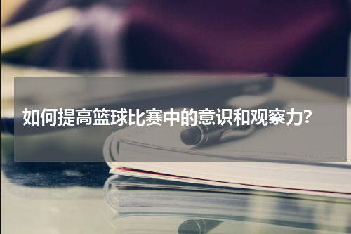  如何提高篮球比赛中的意识和观察力？