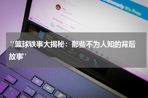  "篮球轶事大揭秘：那些不为人知的背后故事"