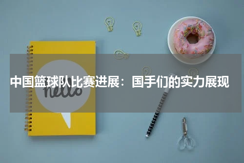  中国篮球队比赛进展：国手们的实力展现