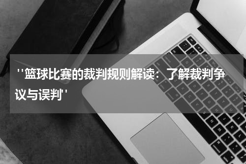  "篮球比赛的裁判规则解读：了解裁判争议与误判"