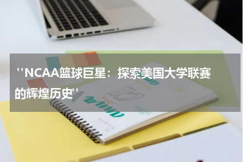  "NCAA篮球巨星：探索美国大学联赛的辉煌历史"
