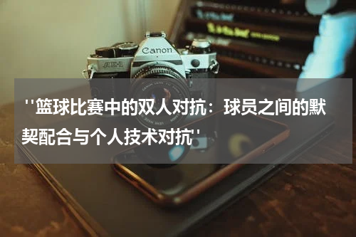  "篮球比赛中的双人对抗：球员之间的默契配合与个人技术对抗"