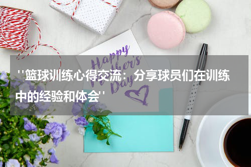  "篮球训练心得交流：分享球员们在训练中的经验和体会"