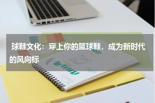  球鞋文化：穿上你的篮球鞋，成为新时代的风向标