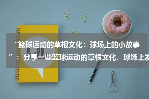  “篮球运动的草根文化：球场上的小故事”：分享一些篮球运动的草根文化，球场上发生的一些小故事