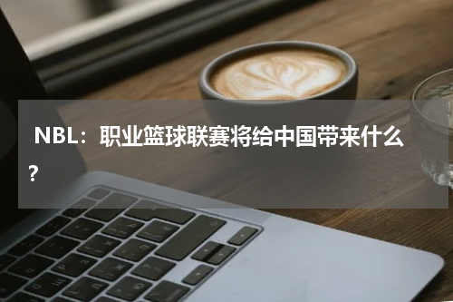  NBL：职业篮球联赛将给中国带来什么？