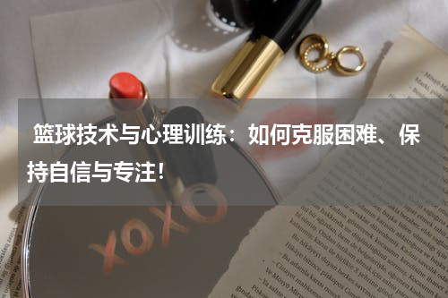  篮球技术与心理训练：如何克服困难、保持自信与专注！