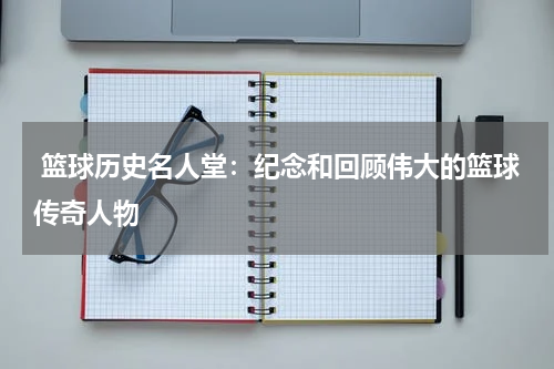  篮球历史名人堂：纪念和回顾伟大的篮球传奇人物