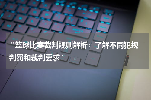  "篮球比赛裁判规则解析：了解不同犯规判罚和裁判要求"
