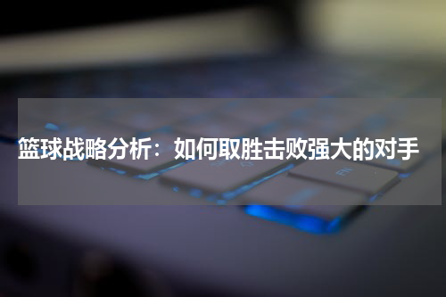  篮球战略分析：如何取胜击败强大的对手