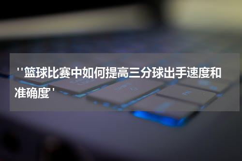  "篮球比赛中如何提高三分球出手速度和准确度"