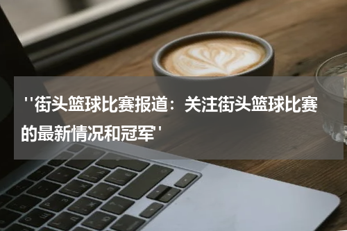  "街头篮球比赛报道：关注街头篮球比赛的最新情况和冠军"