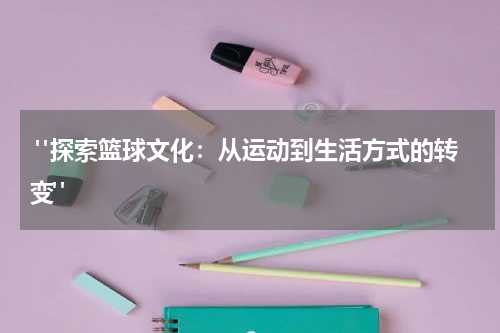  "探索篮球文化：从运动到生活方式的转变"