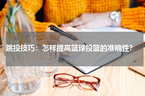  跳投技巧：怎样提高篮球投篮的准确性？
