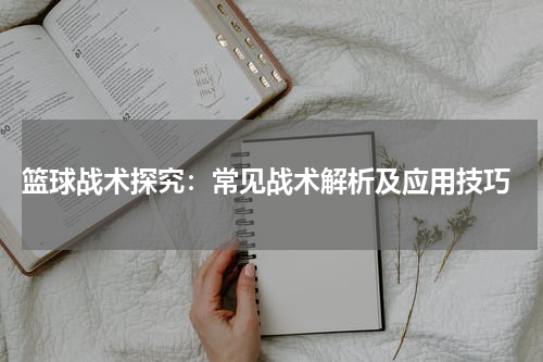  篮球战术探究：常见战术解析及应用技巧
