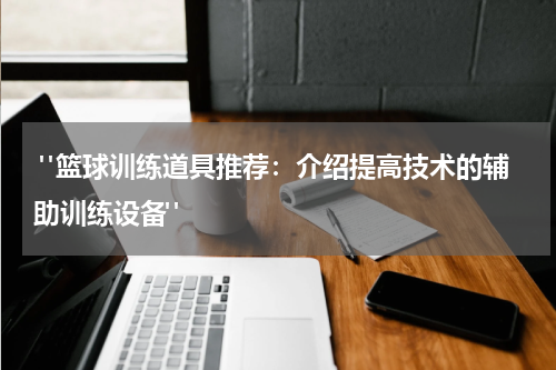  "篮球训练道具推荐：介绍提高技术的辅助训练设备"