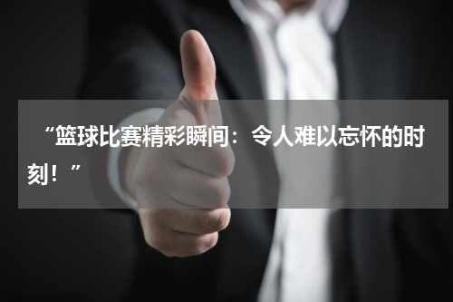  “篮球比赛精彩瞬间：令人难以忘怀的时刻！”