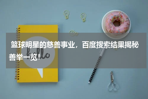  篮球明星的慈善事业，百度搜索结果揭秘善举一览！