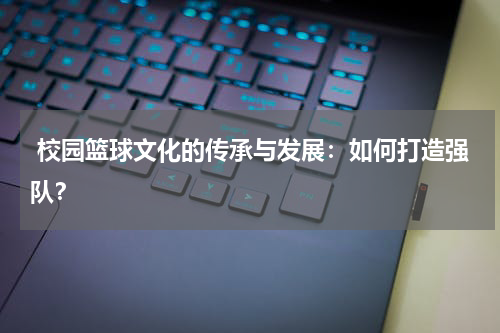  校园篮球文化的传承与发展：如何打造强队？