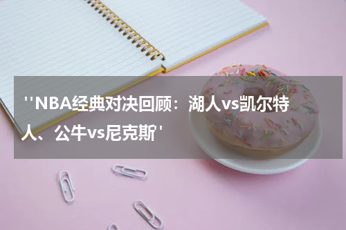  "NBA经典对决回顾：湖人vs凯尔特人、公牛vs尼克斯"