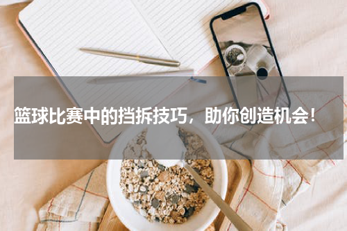  篮球比赛中的挡拆技巧，助你创造机会！