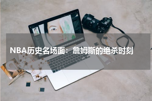  NBA历史名场面：詹姆斯的绝杀时刻