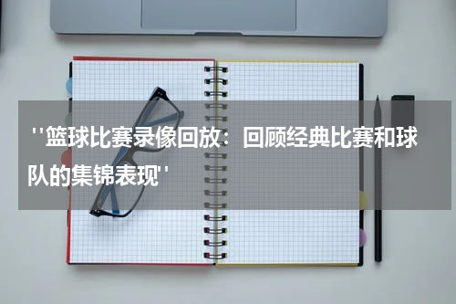  "篮球比赛录像回放：回顾经典比赛和球队的集锦表现"