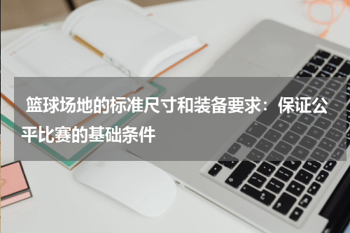  篮球场地的标准尺寸和装备要求：保证公平比赛的基础条件