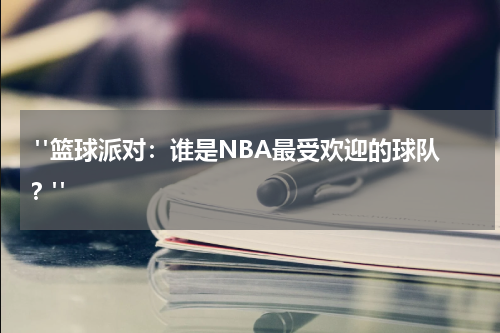  "篮球派对：谁是NBA最受欢迎的球队？"