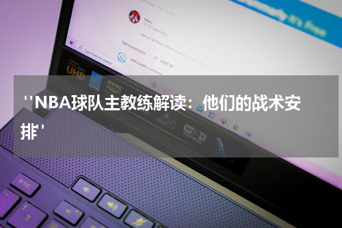  "NBA球队主教练解读：他们的战术安排"