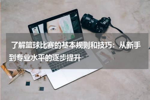  了解篮球比赛的基本规则和技巧：从新手到专业水平的逐步提升