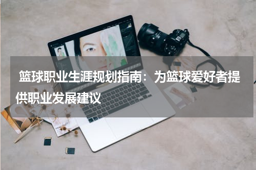  篮球职业生涯规划指南：为篮球爱好者提供职业发展建议