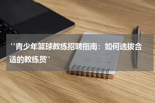  "青少年篮球教练招聘指南：如何选拔合适的教练员"