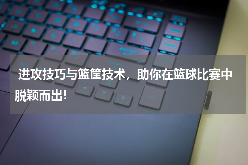  进攻技巧与篮筐技术，助你在篮球比赛中脱颖而出！