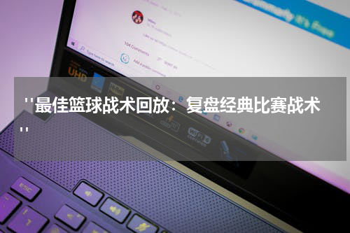  "最佳篮球战术回放：复盘经典比赛战术"