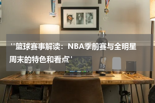  "篮球赛事解读：NBA季前赛与全明星周末的特色和看点"