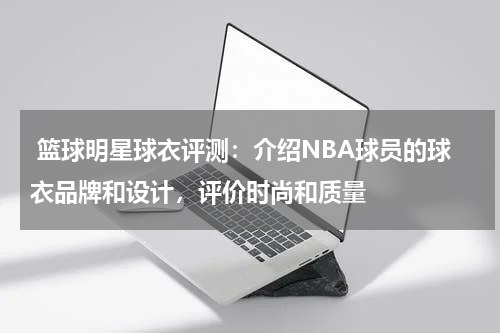  篮球明星球衣评测：介绍NBA球员的球衣品牌和设计，评价时尚和质量
