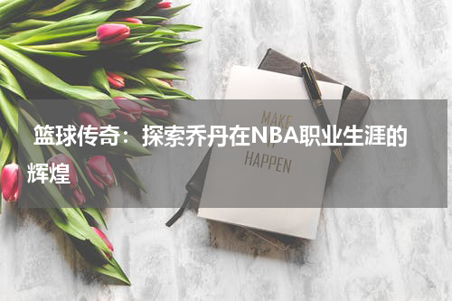  篮球传奇：探索乔丹在NBA职业生涯的辉煌
