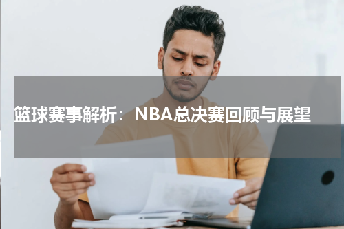  篮球赛事解析：NBA总决赛回顾与展望
