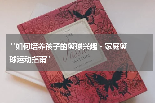  "如何培养孩子的篮球兴趣 - 家庭篮球运动指南"