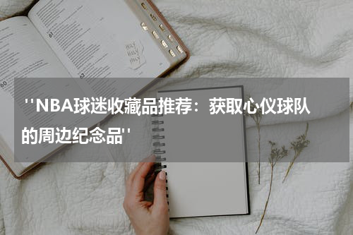  "NBA球迷收藏品推荐：获取心仪球队的周边纪念品"