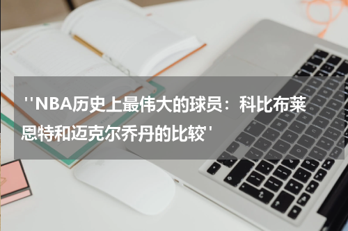  "NBA历史上最伟大的球员：科比布莱恩特和迈克尔乔丹的比较"