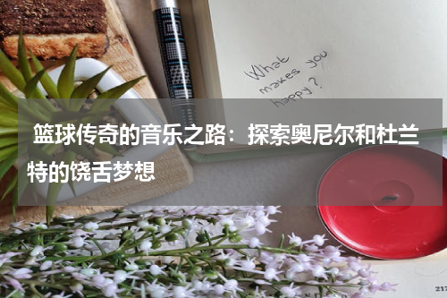  篮球传奇的音乐之路：探索奥尼尔和杜兰特的饶舌梦想